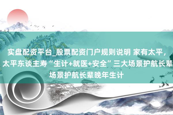 实盘配资平台_股票配资门户规则说明 家有太平，守护相伴 太平东谈主寿“生计+就医+安全”三大场景护航长辈晚年生计