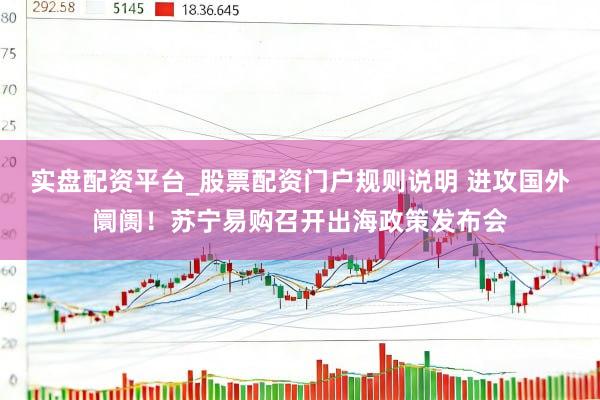 实盘配资平台_股票配资门户规则说明 进攻国外阛阓！苏宁易购召开出海政策发布会