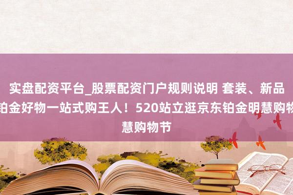 实盘配资平台_股票配资门户规则说明 套装、新品等铂金好物一站式购王人！520站立逛京东铂金明慧购物节